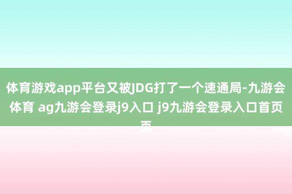 体育游戏app平台又被JDG打了一个速通局-九游会体育 ag九游会登录j9入口 j9九游会登录入口首页