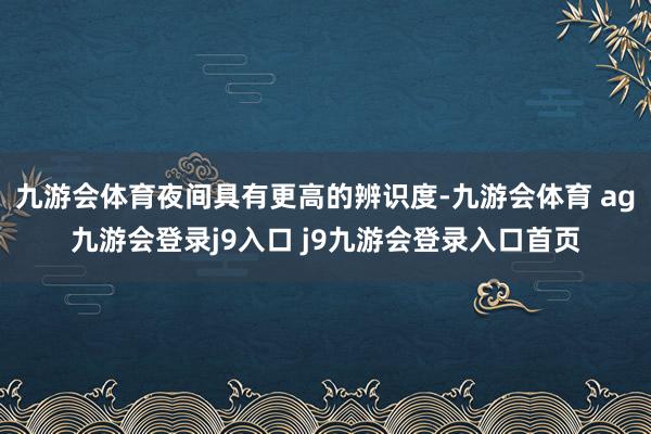 九游会体育夜间具有更高的辨识度-九游会体育 ag九游会登录j9入口 j9九游会登录入口首页
