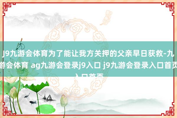 J9九游会体育为了能让我方关押的父亲早日获救-九游会体育 ag九游会登录j9入口 j9九游会登录入口首页