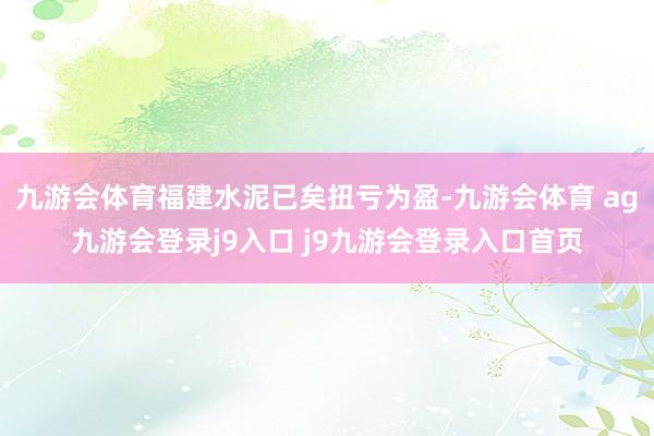 九游会体育福建水泥已矣扭亏为盈-九游会体育 ag九游会登录j9入口 j9九游会登录入口首页