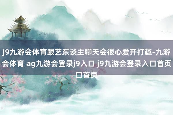 J9九游会体育跟艺东谈主聊天会很心爱开打趣-九游会体育 ag九游会登录j9入口 j9九游会登录入口首页