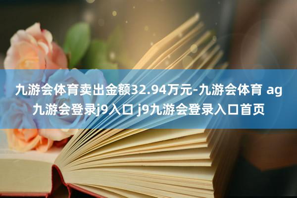 九游会体育卖出金额32.94万元-九游会体育 ag九游会登录j9入口 j9九游会登录入口首页