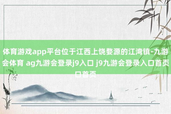 体育游戏app平台位于江西上饶婺源的江湾镇-九游会体育 ag九游会登录j9入口 j9九游会登录入口首页