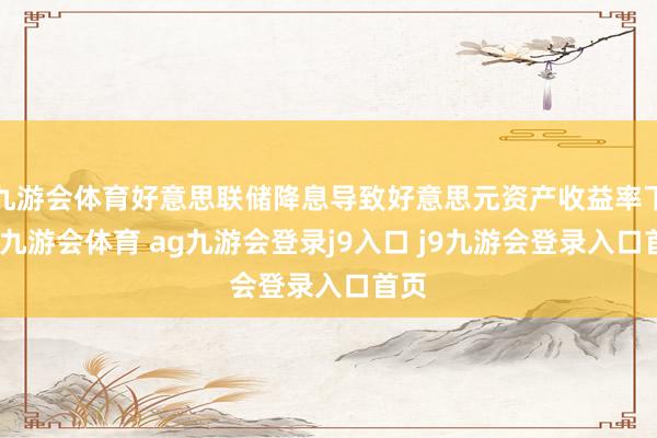 九游会体育好意思联储降息导致好意思元资产收益率下行-九游会体育 ag九游会登录j9入口 j9九游会登录入口首页
