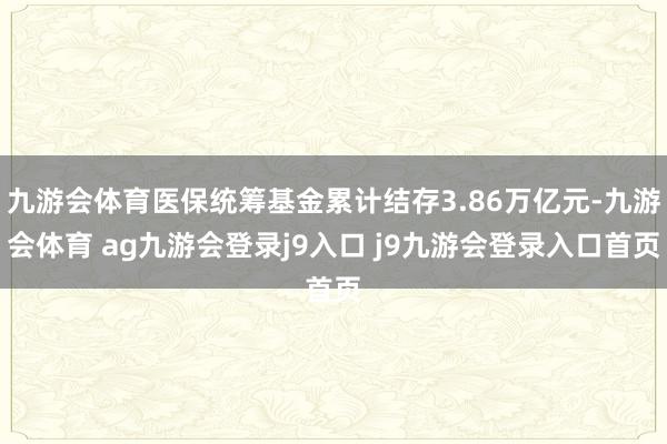 九游会体育医保统筹基金累计结存3.86万亿元-九游会体育 ag九游会登录j9入口 j9九游会登录入口首页