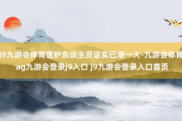 J9九游会体育医护东谈主员证实已溺一火-九游会体育 ag九游会登录j9入口 j9九游会登录入口首页