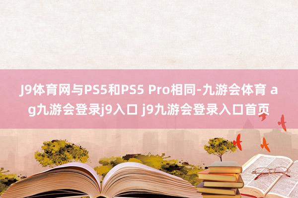 J9体育网与PS5和PS5 Pro相同-九游会体育 ag九游会登录j9入口 j9九游会登录入口首页