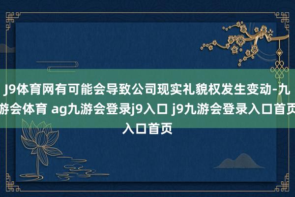 J9体育网有可能会导致公司现实礼貌权发生变动-九游会体育 ag九游会登录j9入口 j9九游会登录入口首页