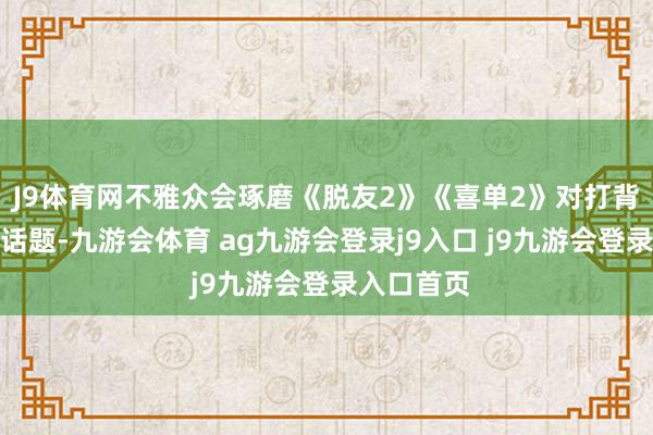 J9体育网不雅众会琢磨《脱友2》《喜单2》对打背后的性别话题-九游会体育 ag九游会登录j9入口 j9九游会登录入口首页