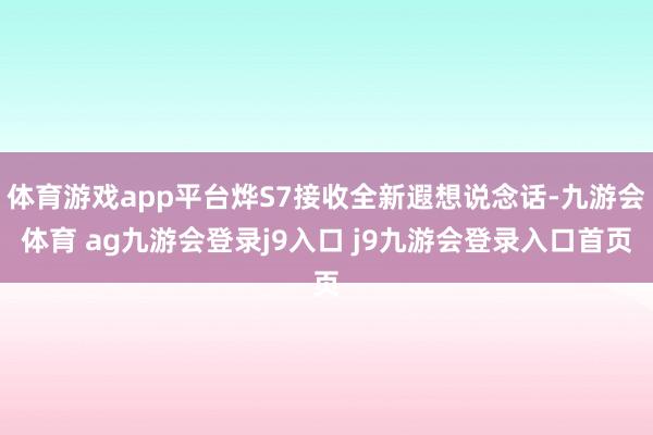 体育游戏app平台烨S7接收全新遐想说念话-九游会体育 ag九游会登录j9入口 j9九游会登录入口首页