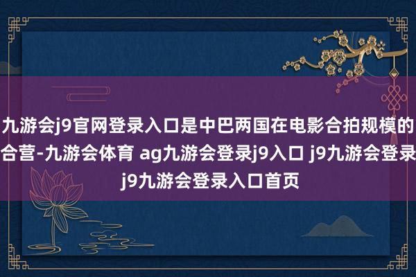 九游会j9官网登录入口是中巴两国在电影合拍规模的初度深度合营-九游会体育 ag九游会登录j9入口 j9九游会登录入口首页