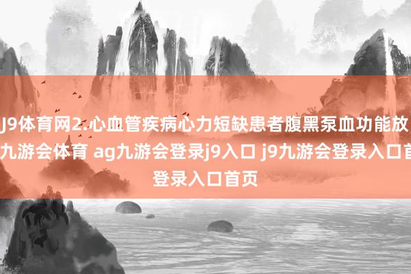 J9体育网2.心血管疾病心力短缺患者腹黑泵血功能放松-九游会体育 ag九游会登录j9入口 j9九游会登录入口首页