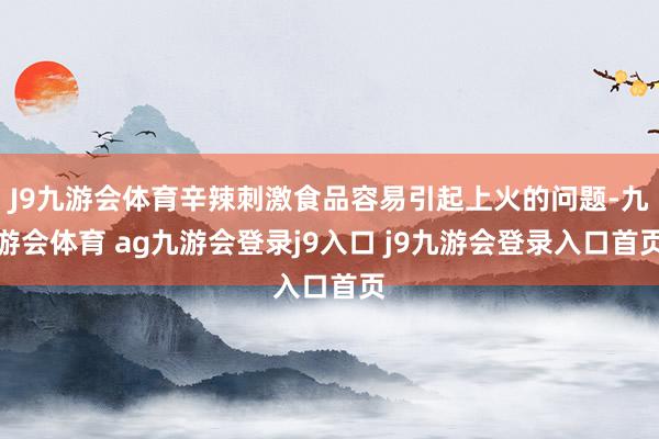 J9九游会体育辛辣刺激食品容易引起上火的问题-九游会体育 ag九游会登录j9入口 j9九游会登录入口首页