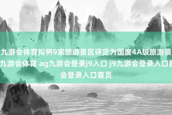 九游会体育拟将9家旅游景区评定为国度4A级旅游景区-九游会体育 ag九游会登录j9入口 j9九游会登录入口首页