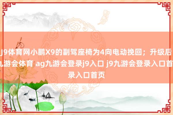 J9体育网小鹏X9的副驾座椅为4向电动挽回；升级后-九游会体育 ag九游会登录j9入口 j9九游会登录入口首页