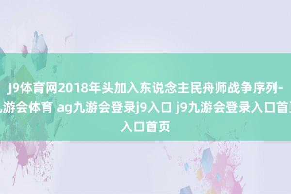 J9体育网2018年头加入东说念主民舟师战争序列-九游会体育 ag九游会登录j9入口 j9九游会登录入口首页