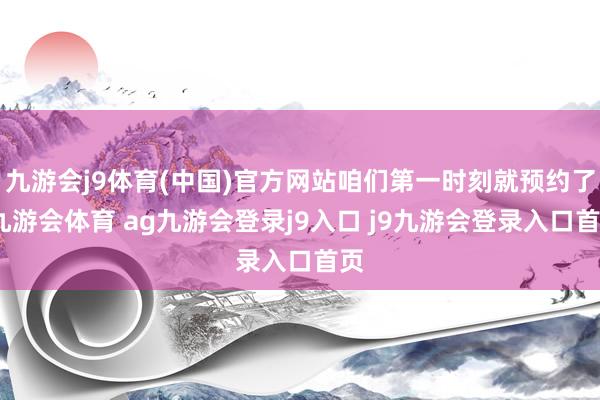 九游会j9体育(中国)官方网站咱们第一时刻就预约了-九游会体育 ag九游会登录j9入口 j9九游会登录入口首页