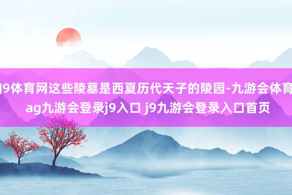 J9体育网这些陵墓是西夏历代天子的陵园-九游会体育 ag九游会登录j9入口 j9九游会登录入口首页
