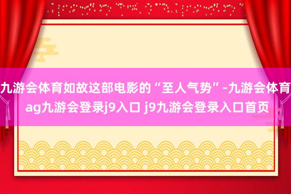 九游会体育如故这部电影的“至人气势”-九游会体育 ag九游会登录j9入口 j9九游会登录入口首页