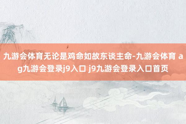 九游会体育无论是鸡命如故东谈主命-九游会体育 ag九游会登录j9入口 j9九游会登录入口首页