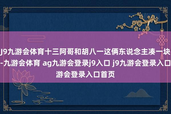 J9九游会体育十三阿哥和胡八一这俩东说念主凑一块儿了-九游会体育 ag九游会登录j9入口 j9九游会登录入口首页