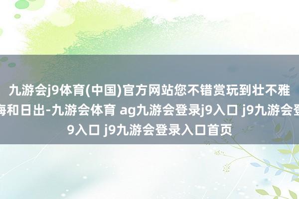 九游会j9体育(中国)官方网站您不错赏玩到壮不雅的峰峦、云海和日出-九游会体育 ag九游会登录j9入口 j9九游会登录入口首页