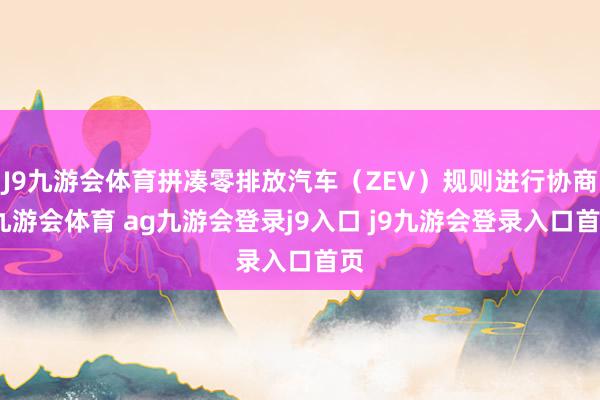 J9九游会体育拼凑零排放汽车（ZEV）规则进行协商-九游会体育 ag九游会登录j9入口 j9九游会登录入口首页