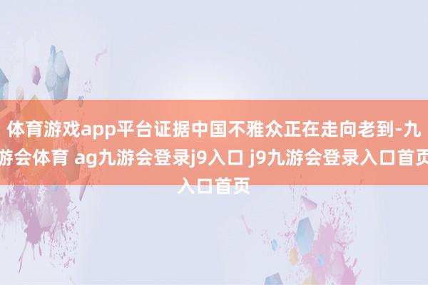 体育游戏app平台证据中国不雅众正在走向老到-九游会体育 ag九游会登录j9入口 j9九游会登录入口首页