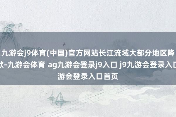九游会j9体育(中国)官方网站长江流域大部分地区降雨停歇-九游会体育 ag九游会登录j9入口 j9九游会登录入口首页