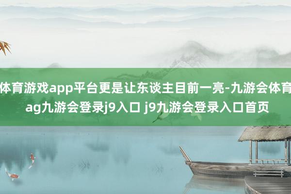 体育游戏app平台更是让东谈主目前一亮-九游会体育 ag九游会登录j9入口 j9九游会登录入口首页