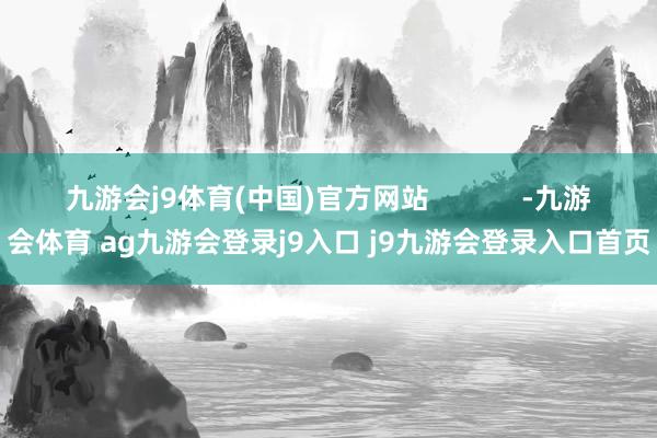 九游会j9体育(中国)官方网站            -九游会体育 ag九游会登录j9入口 j9九游会登录入口首页
