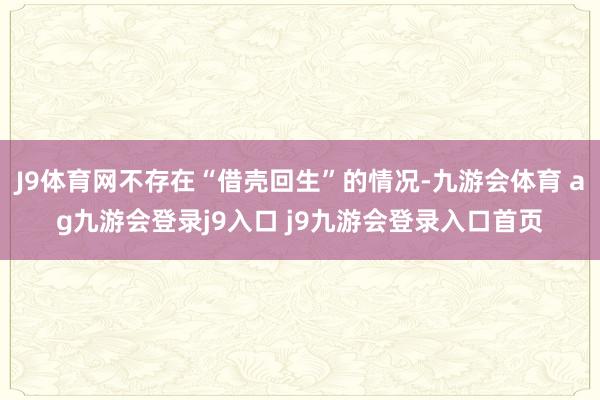 J9体育网不存在“借壳回生”的情况-九游会体育 ag九游会登录j9入口 j9九游会登录入口首页