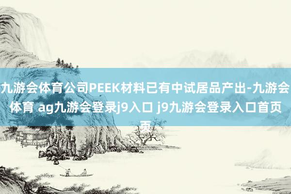 九游会体育公司PEEK材料已有中试居品产出-九游会体育 ag九游会登录j9入口 j9九游会登录入口首页