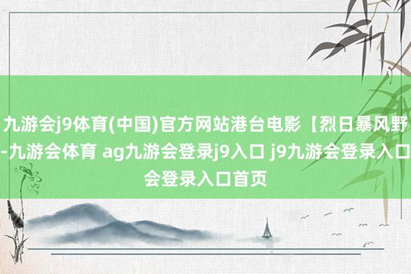 九游会j9体育(中国)官方网站港台电影【烈日暴风野火】-九游会体育 ag九游会登录j9入口 j9九游会登录入口首页