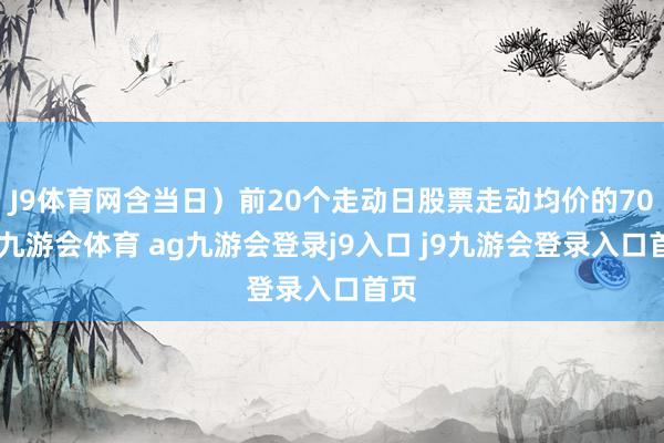 J9体育网含当日）前20个走动日股票走动均价的70%-九游会体育 ag九游会登录j9入口 j9九游会登录入口首页