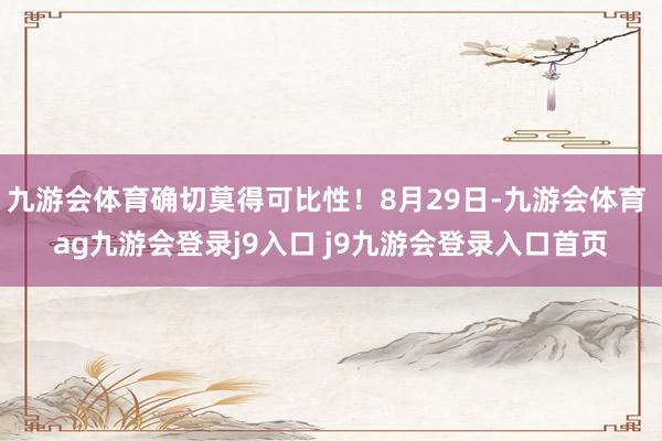 九游会体育确切莫得可比性！8月29日-九游会体育 ag九游会登录j9入口 j9九游会登录入口首页
