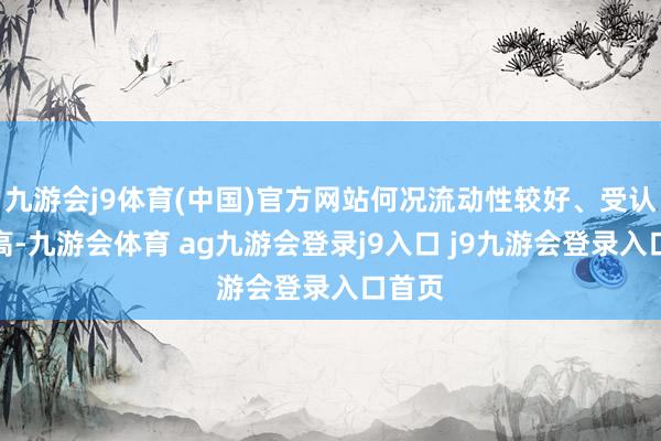 九游会j9体育(中国)官方网站何况流动性较好、受认同度高-九游会体育 ag九游会登录j9入口 j9九游会登录入口首页