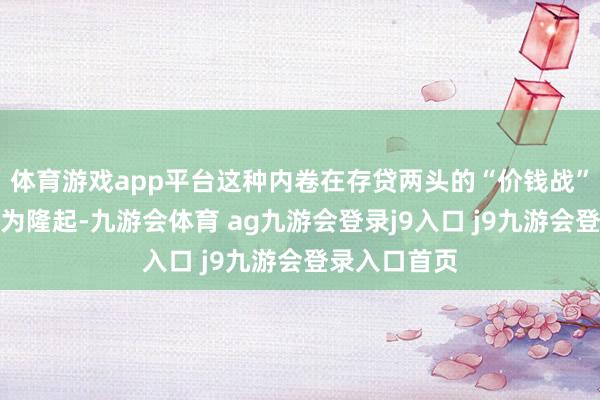 体育游戏app平台这种内卷在存贷两头的“价钱战”中推崇得尤为隆起-九游会体育 ag九游会登录j9入口 j9九游会登录入口首页