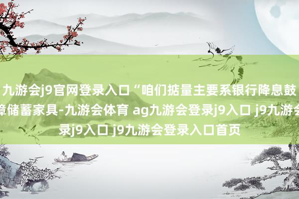 九游会j9官网登录入口“咱们掂量主要系银行降息鼓动客户转向保障储蓄家具-九游会体育 ag九游会登录j9入口 j9九游会登录入口首页