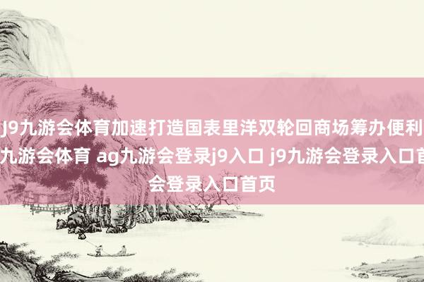 J9九游会体育加速打造国表里洋双轮回商场筹办便利地-九游会体育 ag九游会登录j9入口 j9九游会登录入口首页