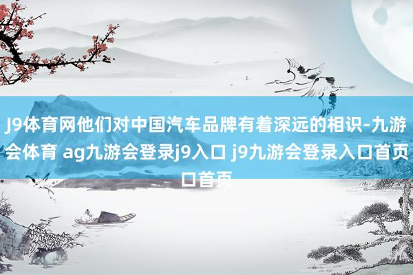 J9体育网他们对中国汽车品牌有着深远的相识-九游会体育 ag九游会登录j9入口 j9九游会登录入口首页
