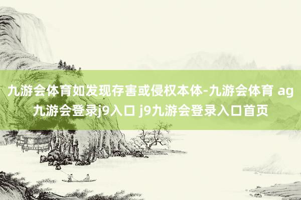 九游会体育如发现存害或侵权本体-九游会体育 ag九游会登录j9入口 j9九游会登录入口首页