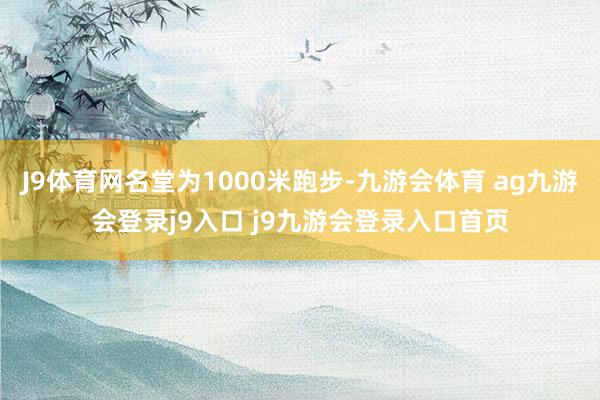 J9体育网名堂为1000米跑步-九游会体育 ag九游会登录j9入口 j9九游会登录入口首页