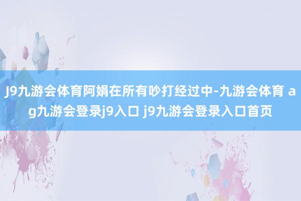 J9九游会体育阿娟在所有吵打经过中-九游会体育 ag九游会登录j9入口 j9九游会登录入口首页