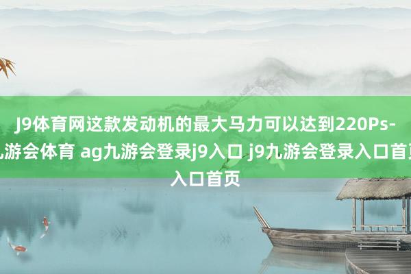 J9体育网这款发动机的最大马力可以达到220Ps-九游会体育 ag九游会登录j9入口 j9九游会登录入口首页