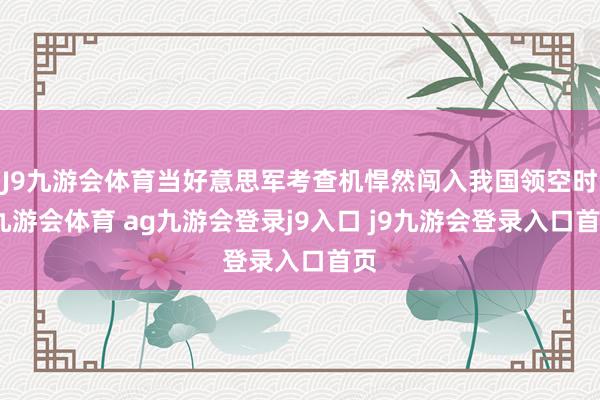 J9九游会体育当好意思军考查机悍然闯入我国领空时-九游会体育 ag九游会登录j9入口 j9九游会登录入口首页
