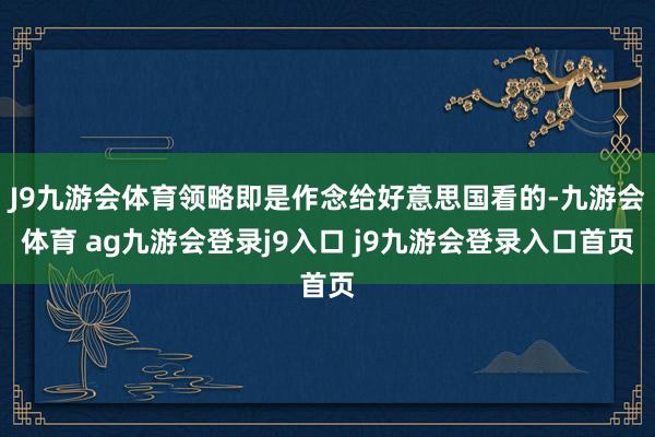 J9九游会体育领略即是作念给好意思国看的-九游会体育 ag九游会登录j9入口 j9九游会登录入口首页