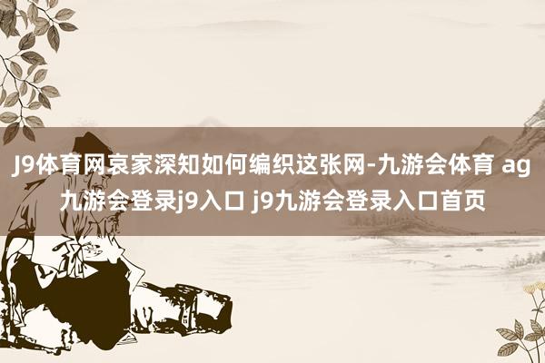 J9体育网哀家深知如何编织这张网-九游会体育 ag九游会登录j9入口 j9九游会登录入口首页
