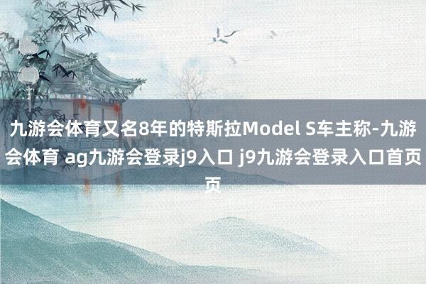 九游会体育又名8年的特斯拉Model S车主称-九游会体育 ag九游会登录j9入口 j9九游会登录入口首页