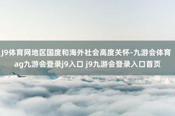 J9体育网地区国度和海外社会高度关怀-九游会体育 ag九游会登录j9入口 j9九游会登录入口首页